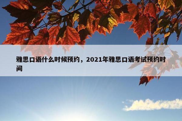 雅思口语什么时候预约，2021年雅思口语考试预约时间