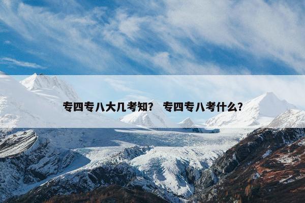 专四专八大几考知？ 专四专八考什么？