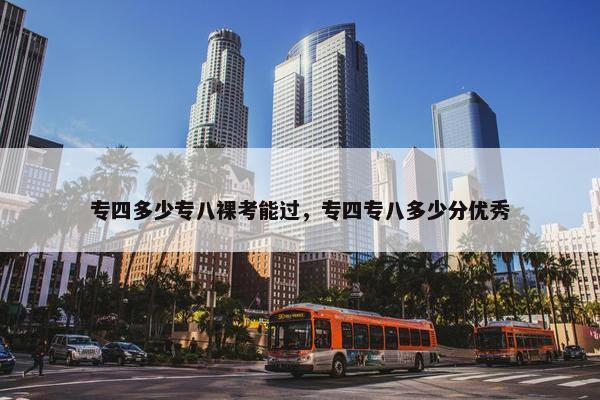 专四多少专八裸考能过，专四专八多少分优秀