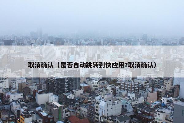 取消确认（是否自动跳转到快应用?取消确认）