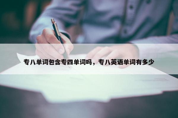 专八单词包含专四单词吗，专八英语单词有多少