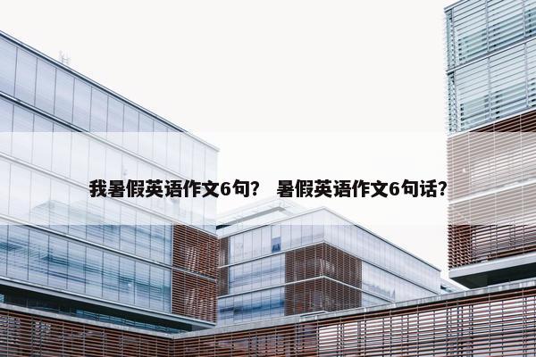 我暑假英语作文6句？ 暑假英语作文6句话？