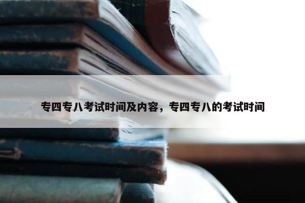 专四专八考试时间及内容，专四专八的考试时间