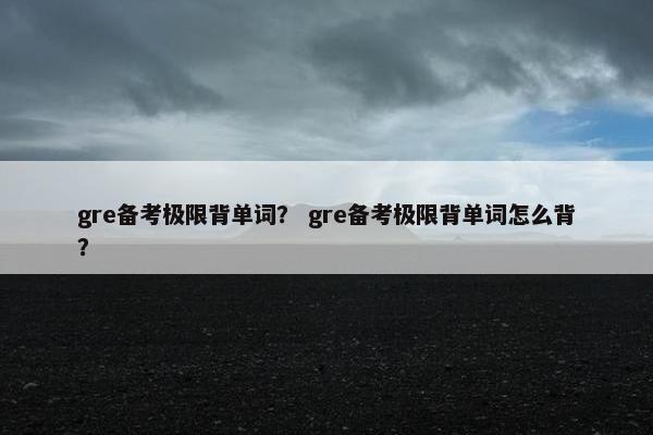gre备考极限背单词？ gre备考极限背单词怎么背？