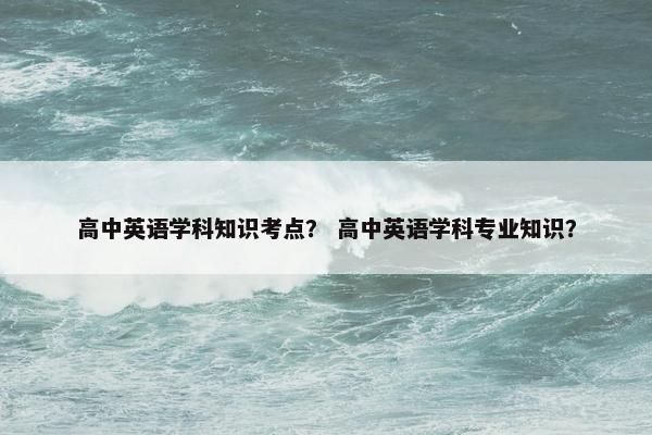 高中英语学科知识考点？ 高中英语学科专业知识？