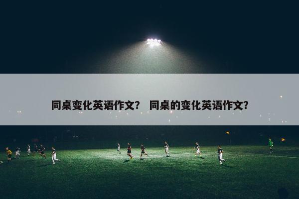 同桌变化英语作文？ 同桌的变化英语作文？