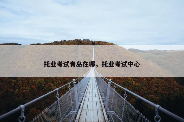 托业考试青岛在哪，托业考试中心