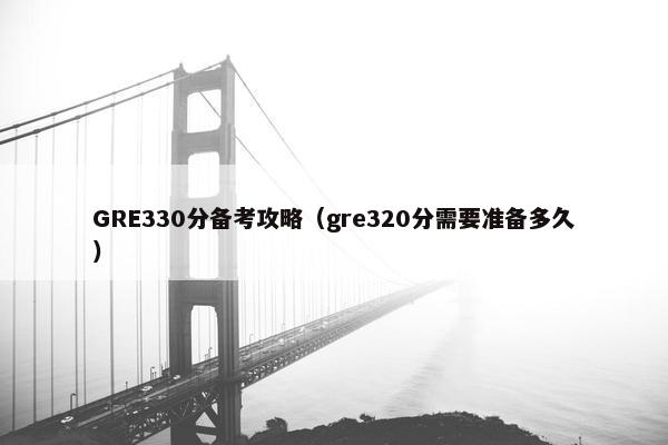 GRE330分备考攻略（gre320分需要准备多久）