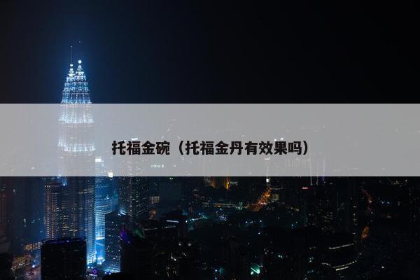 托福金碗（托福金丹有效果吗）