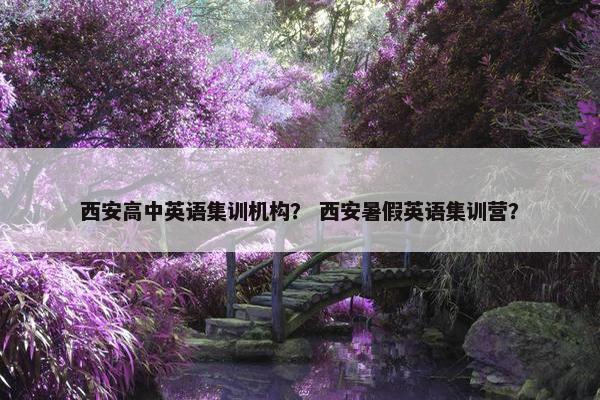 西安高中英语集训机构？ 西安暑假英语集训营？