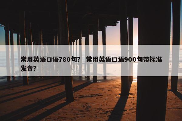 常用英语口语780句？ 常用英语口语900句带标准发音？