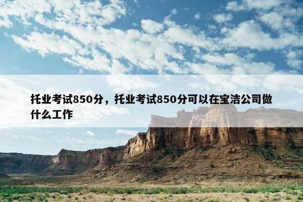托业考试850分，托业考试850分可以在宝洁公司做什么工作