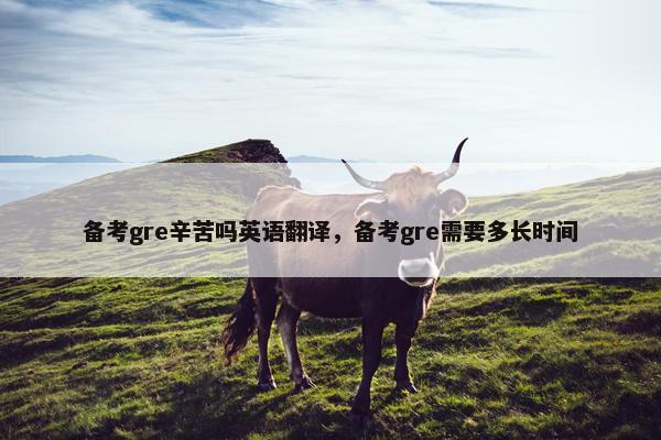 备考gre辛苦吗英语翻译，备考gre需要多长时间