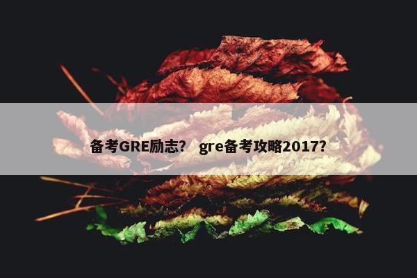 备考GRE励志？ gre备考攻略2017？