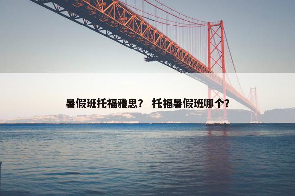 暑假班托福雅思？ 托福暑假班哪个？