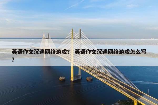 英语作文沉迷网络游戏？ 英语作文沉迷网络游戏怎么写？
