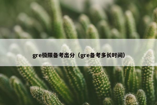 gre极限备考出分（gre备考多长时间）
