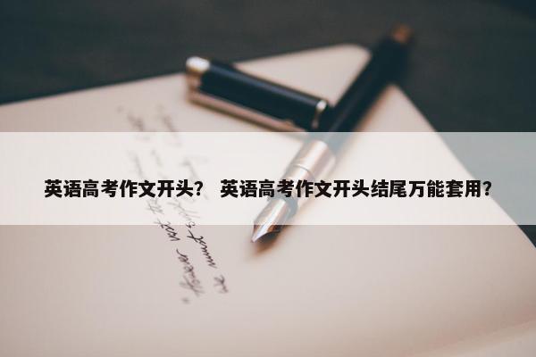 英语高考作文开头？ 英语高考作文开头结尾万能套用？