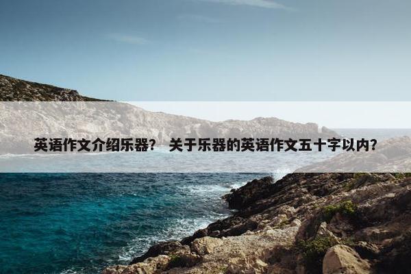 英语作文介绍乐器？ 关于乐器的英语作文五十字以内？