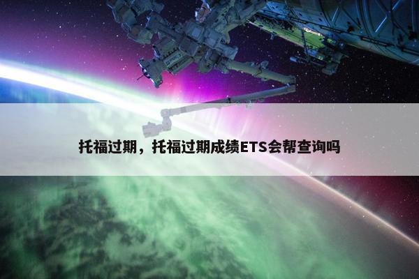托福过期，托福过期成绩ETS会帮查询吗