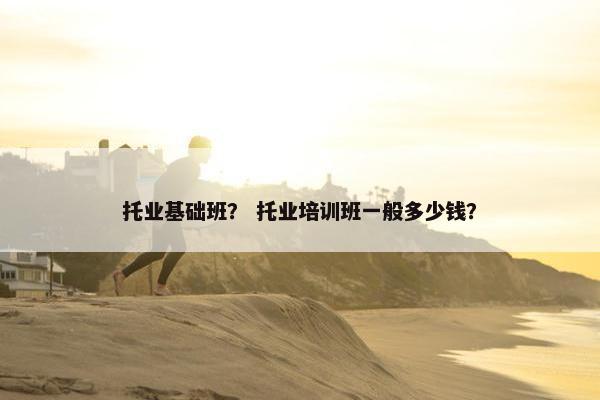 托业基础班？ 托业培训班一般多少钱？