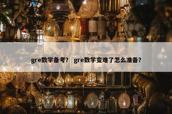 gre数学备考？ gre数学变难了怎么准备？