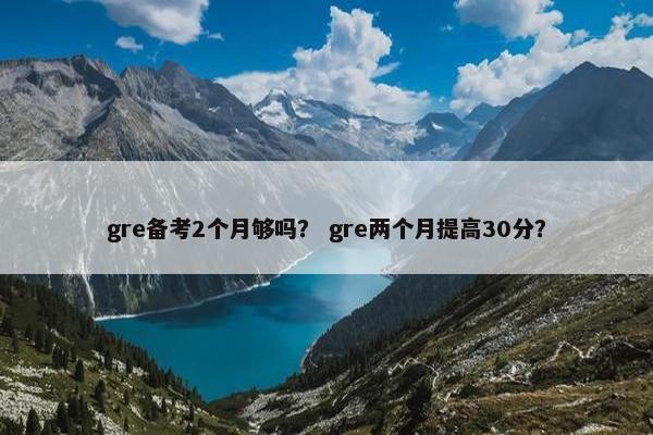 gre备考2个月够吗？ gre两个月提高30分？