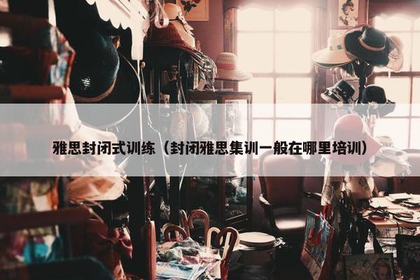 雅思封闭式训练（封闭雅思集训一般在哪里培训）