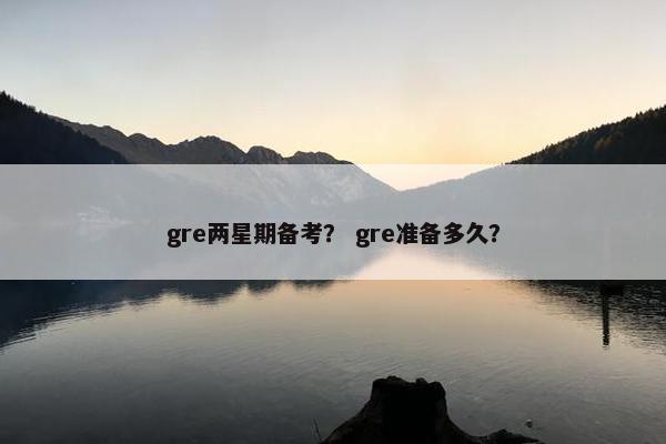 gre两星期备考？ gre准备多久？