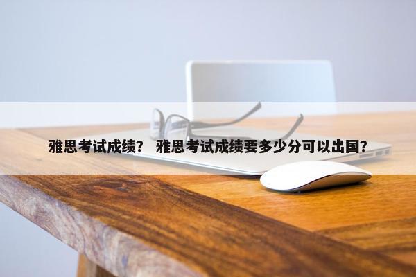 雅思考试成绩？ 雅思考试成绩要多少分可以出国？