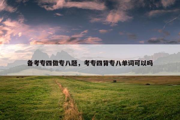 备考专四做专八题，考专四背专八单词可以吗