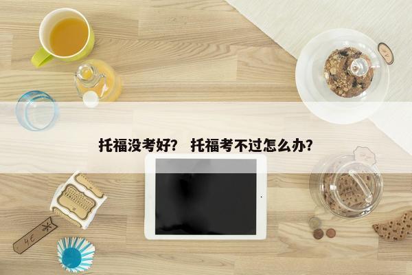 托福没考好？ 托福考不过怎么办？