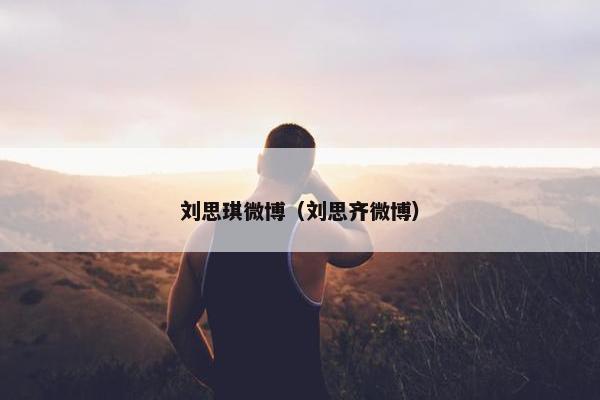 刘思琪微博（刘思齐微博）