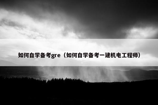 如何自学备考gre（如何自学备考一建机电工程师）