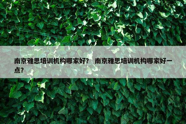 南京雅思培训机构哪家好？ 南京雅思培训机构哪家好一点？