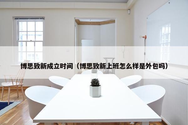 博思致新成立时间（博思致新上班怎么样是外包吗）