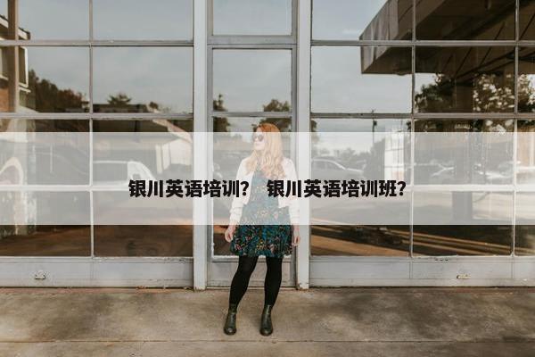 银川英语培训？ 银川英语培训班？