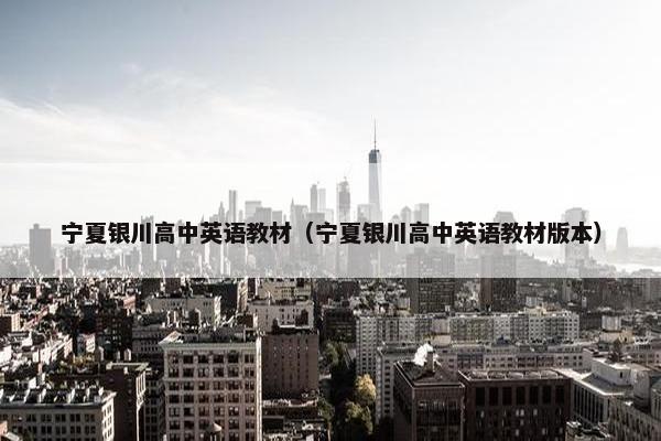 宁夏银川高中英语教材（宁夏银川高中英语教材版本）