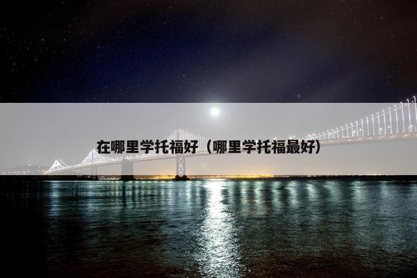 在哪里学托福好（哪里学托福最好）