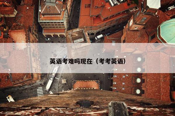 英语考难吗现在（考考英语）
