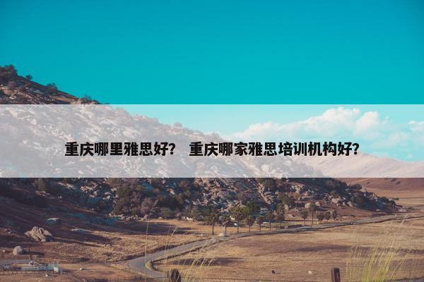 重庆哪里雅思好？ 重庆哪家雅思培训机构好？