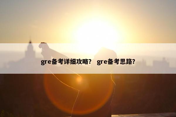 gre备考详细攻略？ gre备考思路？
