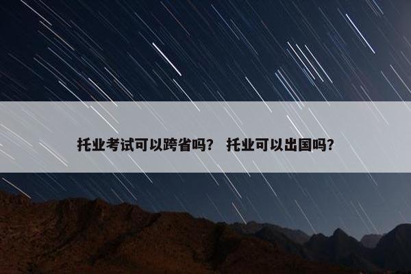 托业考试可以跨省吗？ 托业可以出国吗？