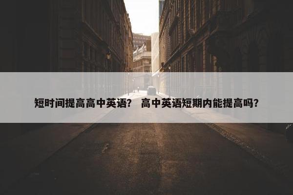 短时间提高高中英语？ 高中英语短期内能提高吗？