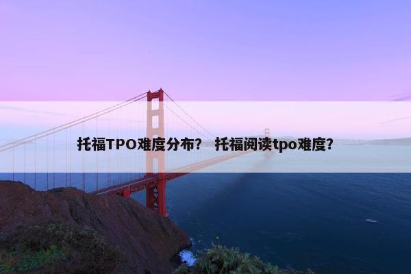 托福TPO难度分布？ 托福阅读tpo难度？