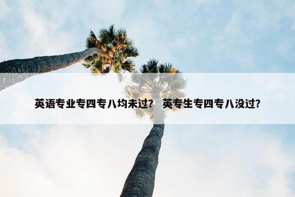 英语专业专四专八均未过？ 英专生专四专八没过？