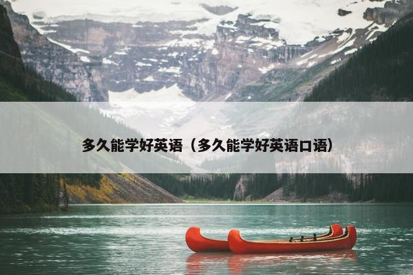 多久能学好英语（多久能学好英语口语）