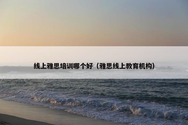 线上雅思培训哪个好（雅思线上教育机构）