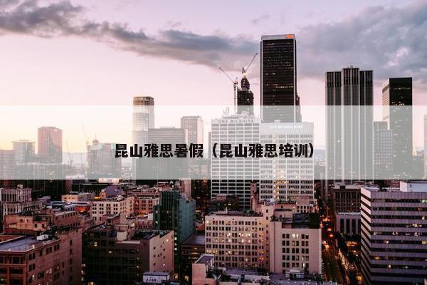 昆山雅思暑假（昆山雅思培训）