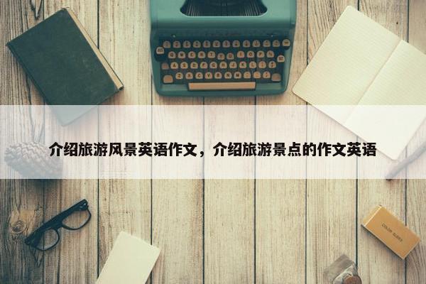 介绍旅游风景英语作文，介绍旅游景点的作文英语